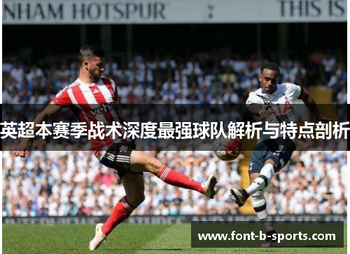 英超本赛季战术深度最强球队解析与特点剖析