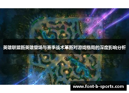 英雄联盟新英雄登场与赛季战术革新对游戏格局的深度影响分析 英雄联盟新英雄登场与赛季战术革新对游戏格局的深度影响分析