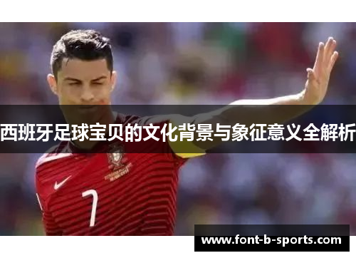 西班牙足球宝贝的文化背景与象征意义全解析
