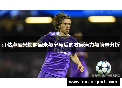 评估卢库米加盟国米与皇马后的发展潜力与前景分析