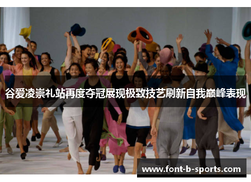 谷爱凌崇礼站再度夺冠展现极致技艺刷新自我巅峰表现