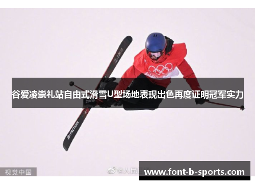 谷爱凌崇礼站自由式滑雪U型场地表现出色再度证明冠军实力