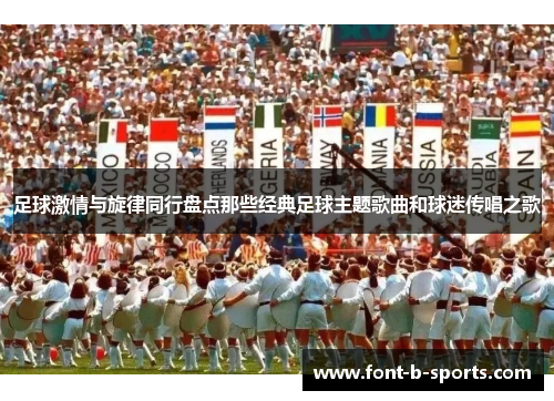 足球激情与旋律同行盘点那些经典足球主题歌曲和球迷传唱之歌 足球激情与旋律同行盘点那些经典足球主题歌曲和球迷传唱之歌