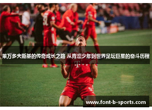 莱万多夫斯基的传奇成长之路 从青涩少年到世界足坛巨星的奋斗历程