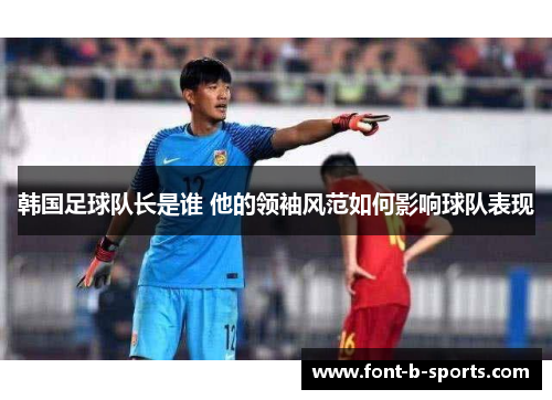 韩国足球队长是谁 他的领袖风范如何影响球队表现 韩国足球队长是谁 他的领袖风范如何影响球队表现