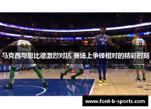 马克西与恩比德激烈对抗 赛场上争锋相对的精彩时刻