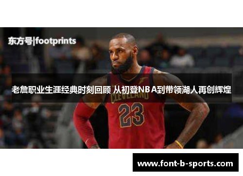 老詹职业生涯经典时刻回顾 从初登NBA到带领湖人再创辉煌