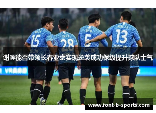 谢晖能否带领长春亚泰实现逆袭成功保级提升球队士气