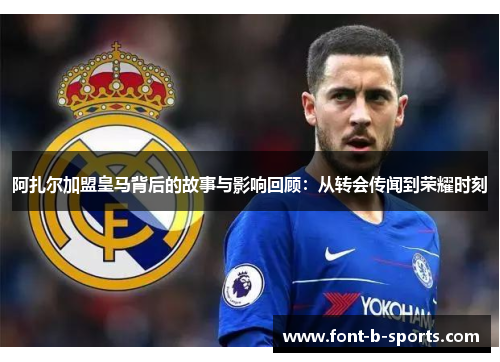 阿扎尔加盟皇马背后的故事与影响回顾:从转会传闻到荣耀时刻 阿扎尔加盟皇马背后的故事与影响回顾:从转会传闻到荣耀时刻