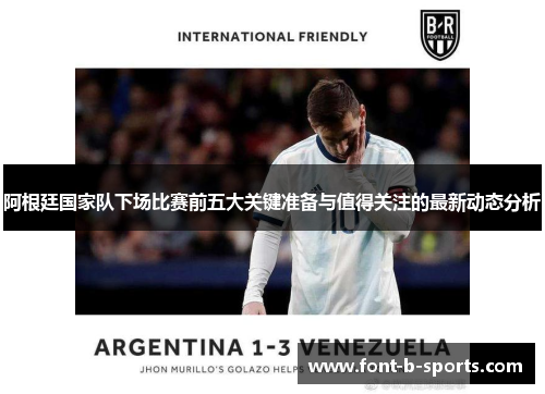 阿根廷国家队下场比赛前五大关键准备与值得关注的最新动态分析