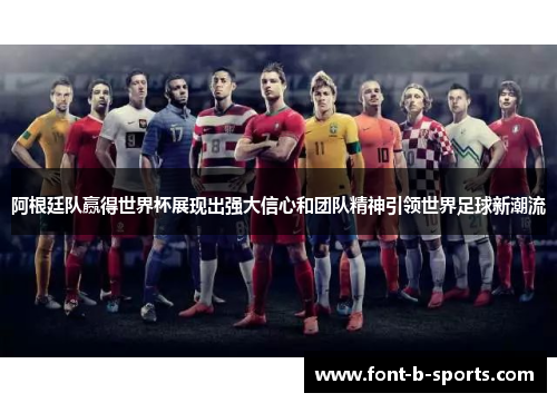 阿根廷队赢得世界杯展现出强大信心和团队精神引领世界足球新潮流