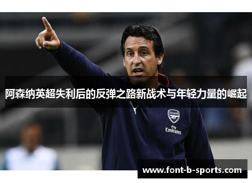 阿森纳英超失利后的反弹之路新战术与年轻力量的崛起 阿森纳英超失利后的反弹之路新战术与年轻力量的崛起