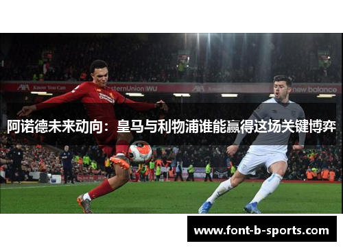 阿诺德未来动向:皇马与利物浦谁能赢得这场关键博弈 阿诺德未来动向:皇马与利物浦谁能赢得这场关键博弈