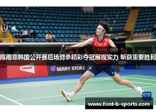 陈雨菲韩国公开赛后场劈杀精彩夺冠展现实力 斩获重要胜利 陈雨菲韩国公开赛后场劈杀精彩夺冠展现实力 斩获重要胜利