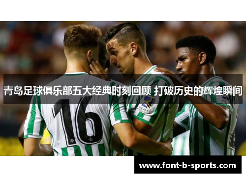 青岛足球俱乐部五大经典时刻回顾 打破历史的辉煌瞬间 青岛足球俱乐部五大经典时刻回顾 打破历史的辉煌瞬间
