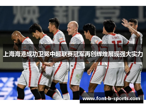 上海海港成功卫冕中超联赛冠军再创辉煌展现强大实力 上海海港成功卫冕中超联赛冠军再创辉煌展现强大实力