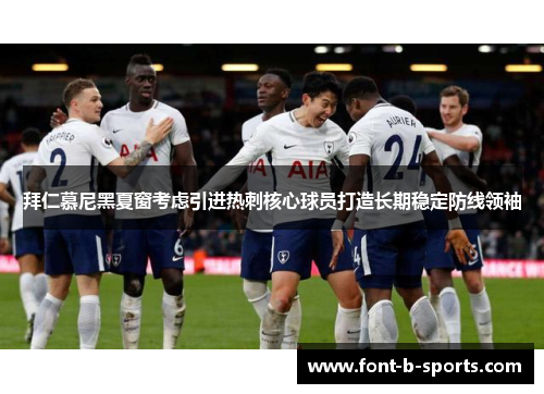 拜仁慕尼黑夏窗考虑引进热刺核心球员打造长期稳定防线领袖