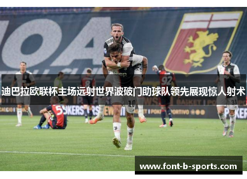 迪巴拉欧联杯主场远射世界波破门助球队领先展现惊人射术