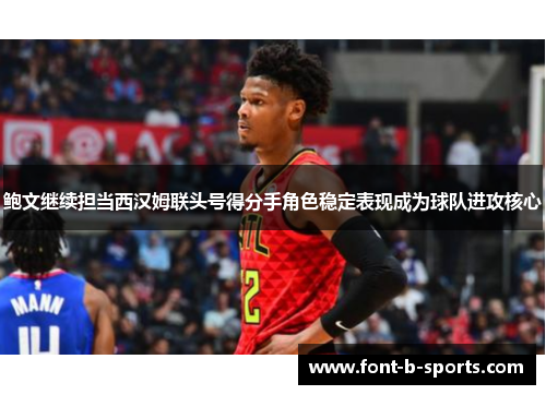 鲍文继续担当西汉姆联头号得分手角色稳定表现成为球队进攻核心